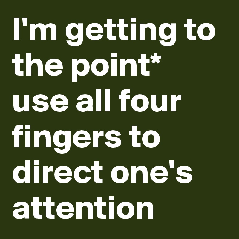 I'm getting to the point* use all four fingers to direct one's attention