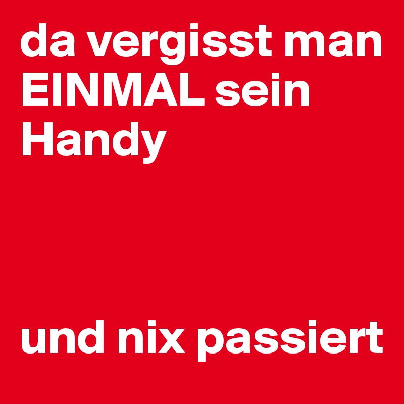 da vergisst man EINMAL sein Handy 



und nix passiert