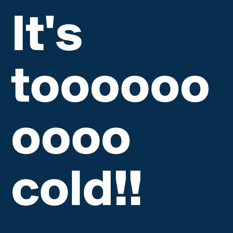 It's toooooooooo cold!!
