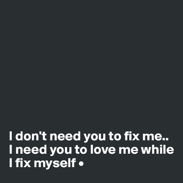 








I don't need you to fix me..
I need you to love me while I fix myself •