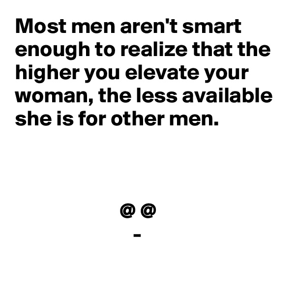 Most men aren't smart enough to realize that the higher you elevate your woman, the less available she is for other men. 



                        @ @
                           -
