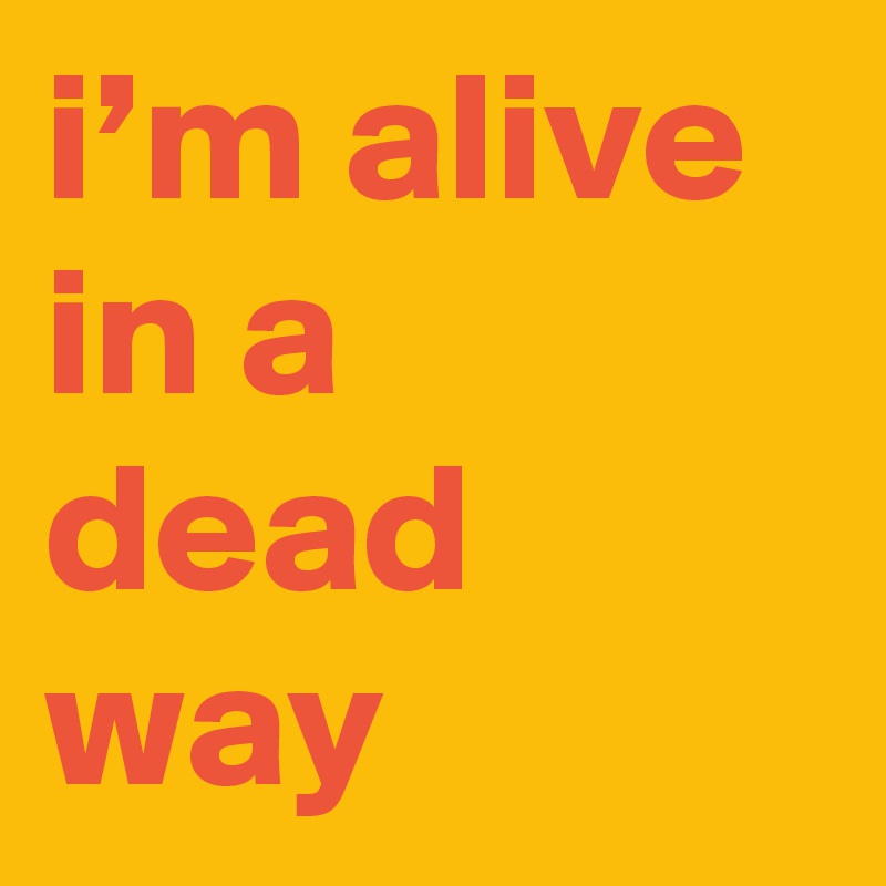 i’m alive in a dead way