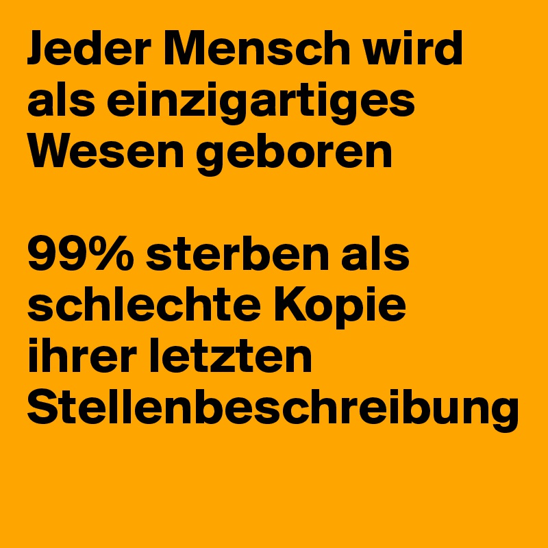 Jeder Mensch wird als einzigartiges Wesen geboren

99% sterben als schlechte Kopie ihrer letzten Stellenbeschreibung
