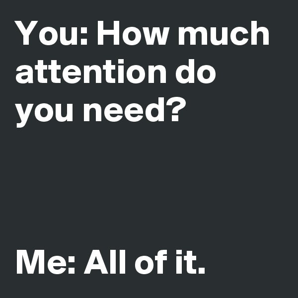 You: How much attention do you need?



Me: All of it.