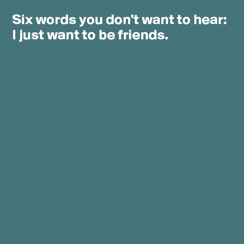 Six words you don't want to hear: I just want to be friends. - Post by ...