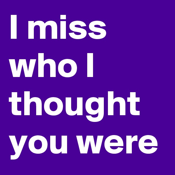 I miss who I thought you were
