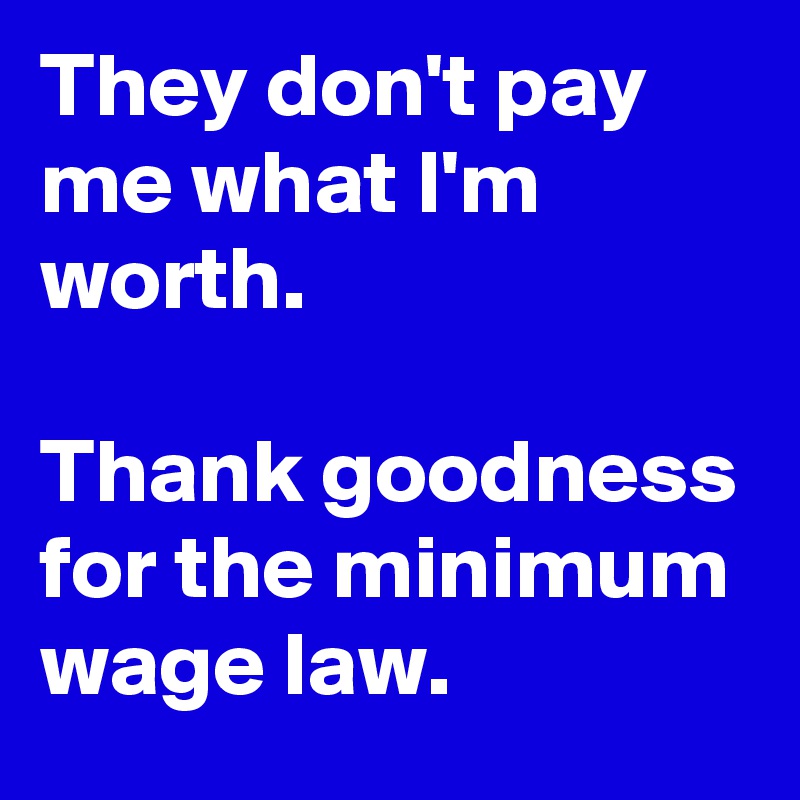 They don't pay me what I'm worth.

Thank goodness for the minimum wage law.