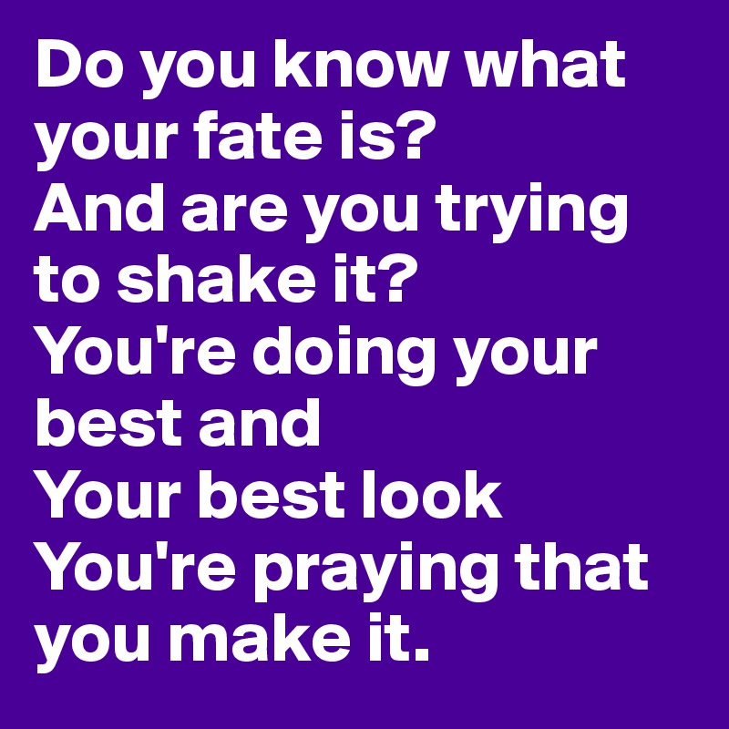 Do you know what your fate is?
And are you trying to shake it?
You're doing your best and
Your best look
You're praying that you make it.