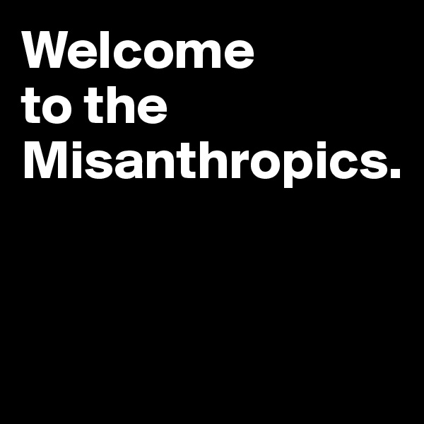Welcome 
to the Misanthropics.


