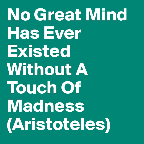 No Great Mind Has Ever Existed Without A Touch Of Madness (Aristoteles)