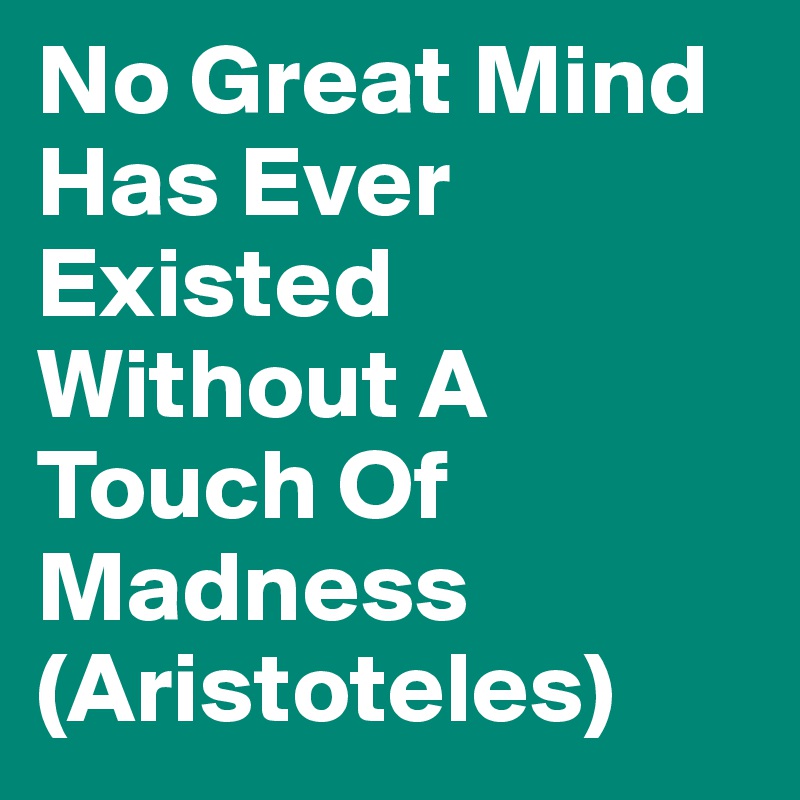 No Great Mind Has Ever Existed Without A Touch Of Madness (Aristoteles)