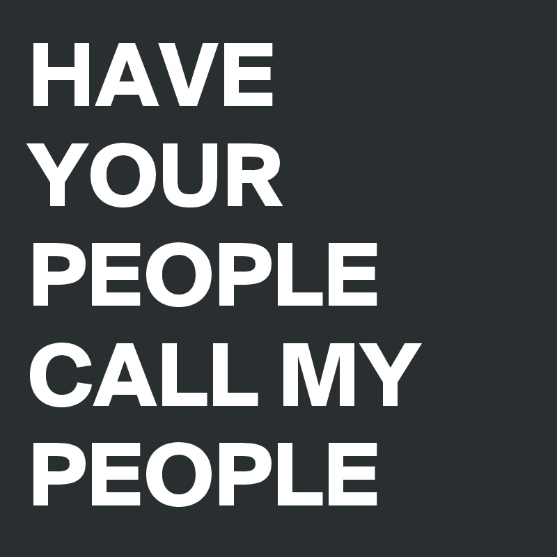 HAVE YOUR PEOPLE CALL MY PEOPLE