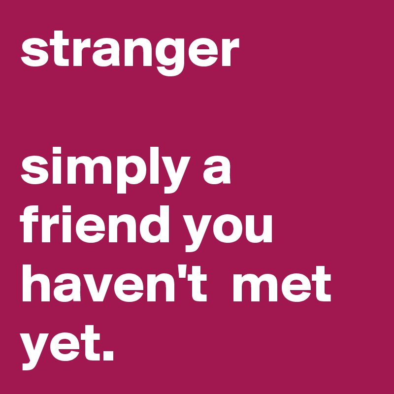 stranger

simply a friend you haven't  met yet.  
