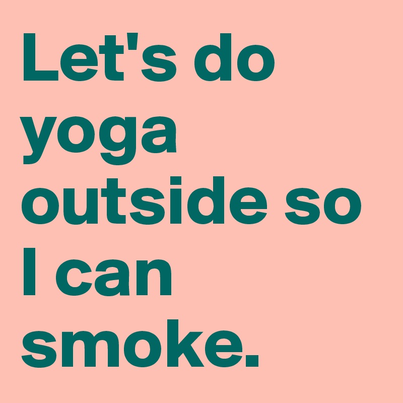 Let's do yoga outside so I can smoke.