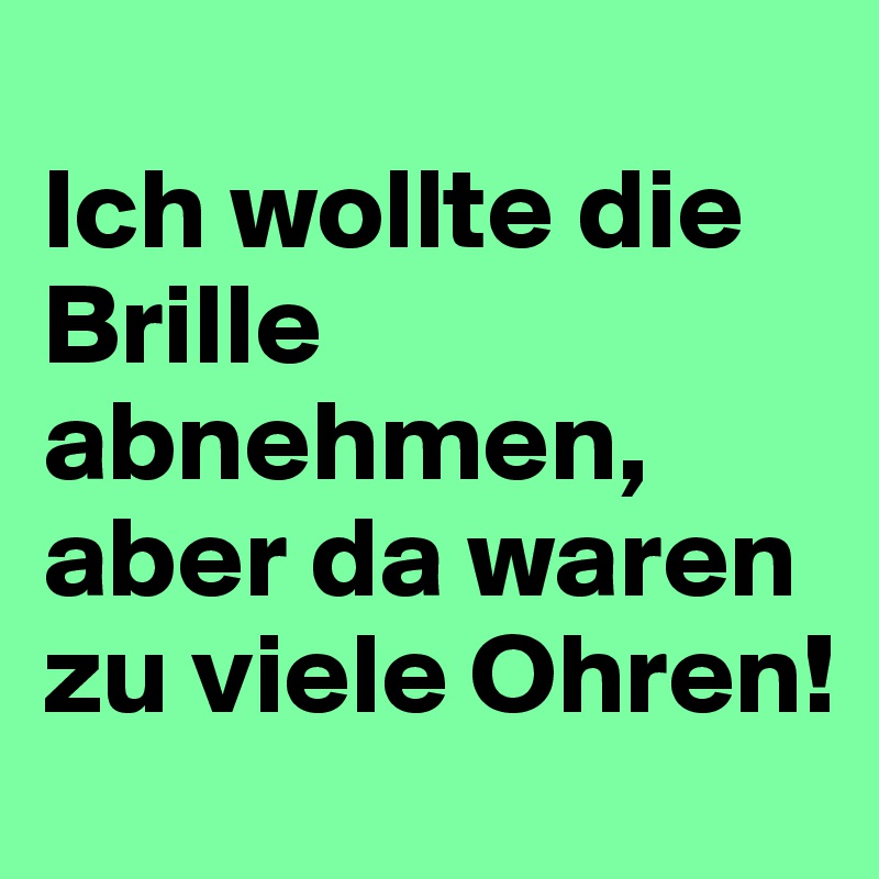 
Ich wollte die Brille abnehmen, aber da waren zu viele Ohren!