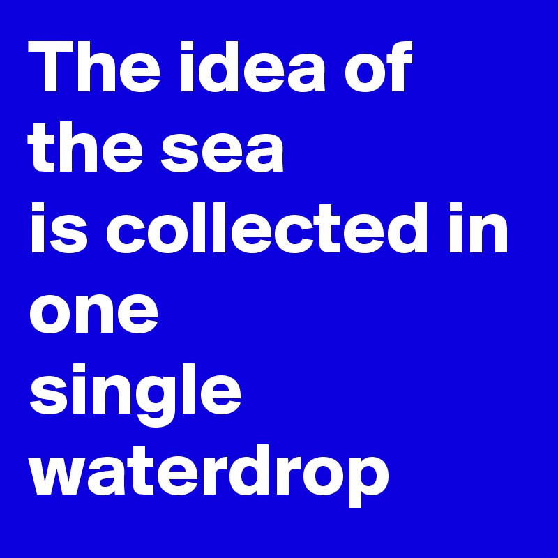 The idea of
the sea
is collected in
one
single
waterdrop