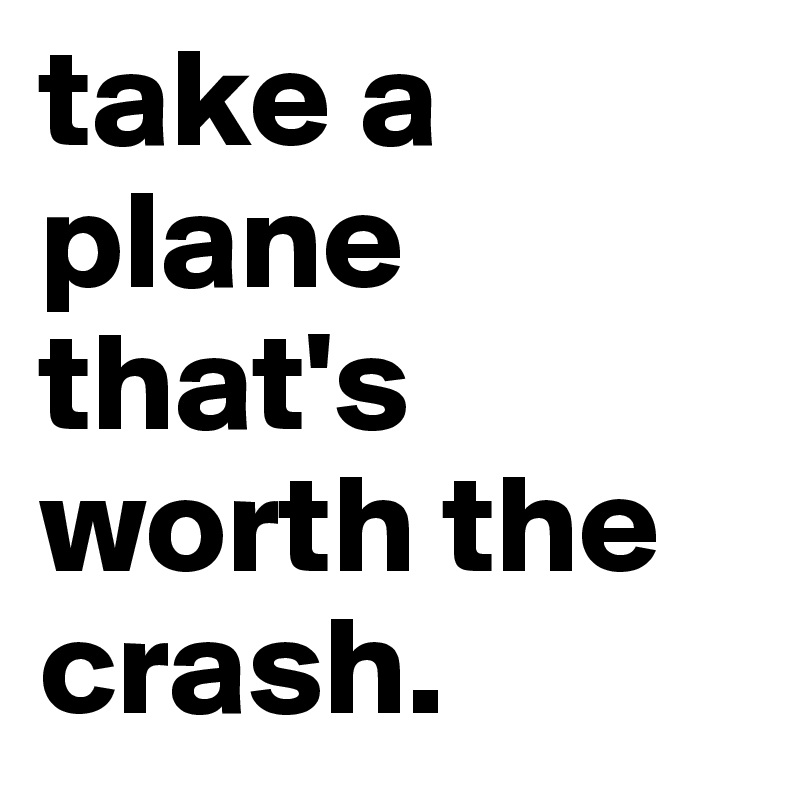 take a plane that's worth the crash.