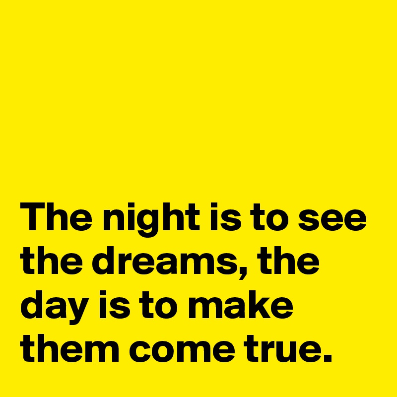 



The night is to see the dreams, the day is to make them come true.