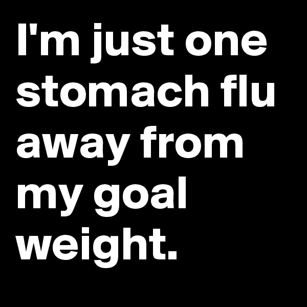 I'm just one stomach flu away from my goal weight.