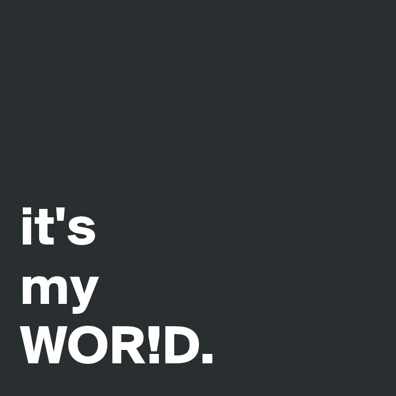 


it's
my
WOR!D. 