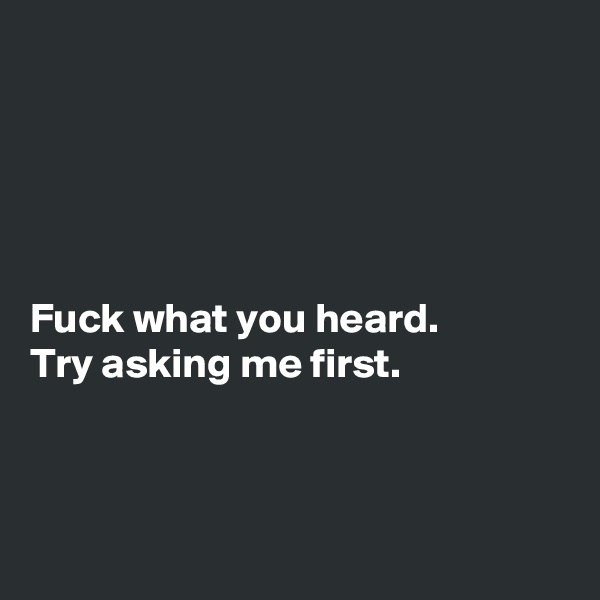 





Fuck what you heard.
Try asking me first.



