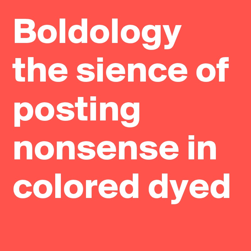 Boldology the sience of posting nonsense in colored dyed 