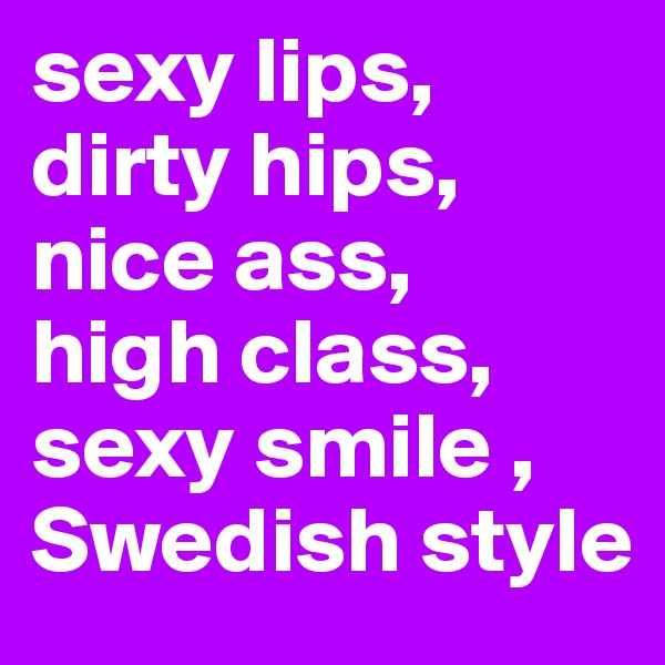 sexy lips, dirty hips, nice ass,  high class, sexy smile , Swedish style