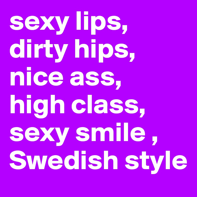 sexy lips, dirty hips, nice ass,  high class, sexy smile , Swedish style
