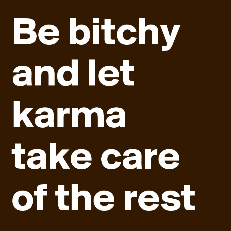 Be bitchy and let karma take care of the rest