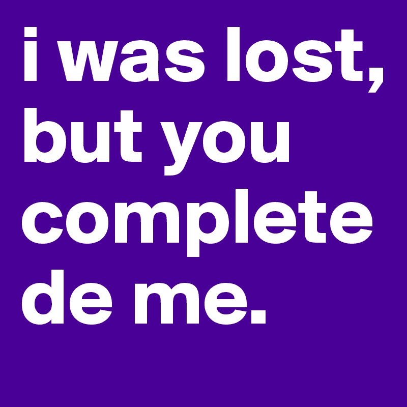 i was lost, but you completede me.