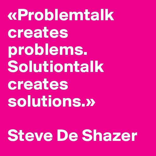«Problemtalk creates problems. Solutiontalk creates solutions.»

Steve De Shazer