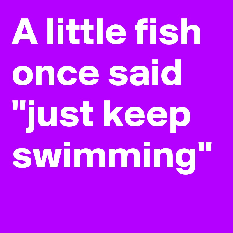 A little fish once said "just keep swimming"