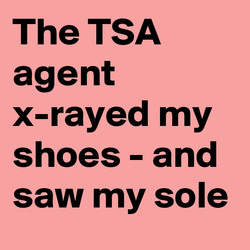 The TSA agent x-rayed my shoes - and saw my sole