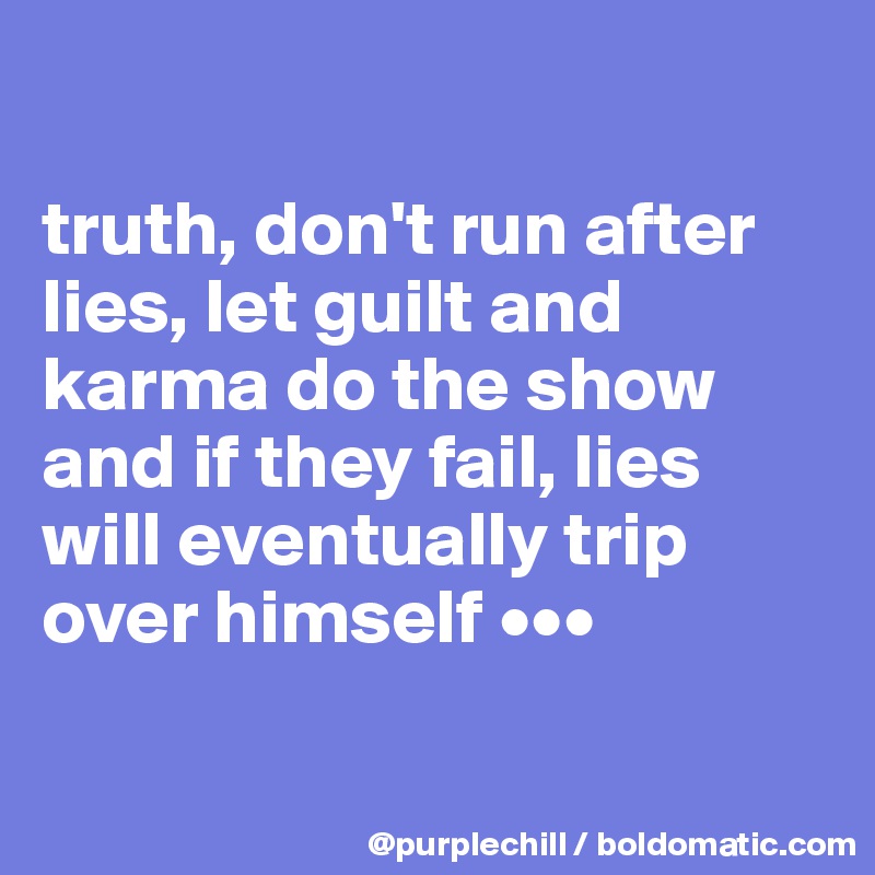 

truth, don't run after lies, let guilt and karma do the show and if they fail, lies will eventually trip over himself •••

