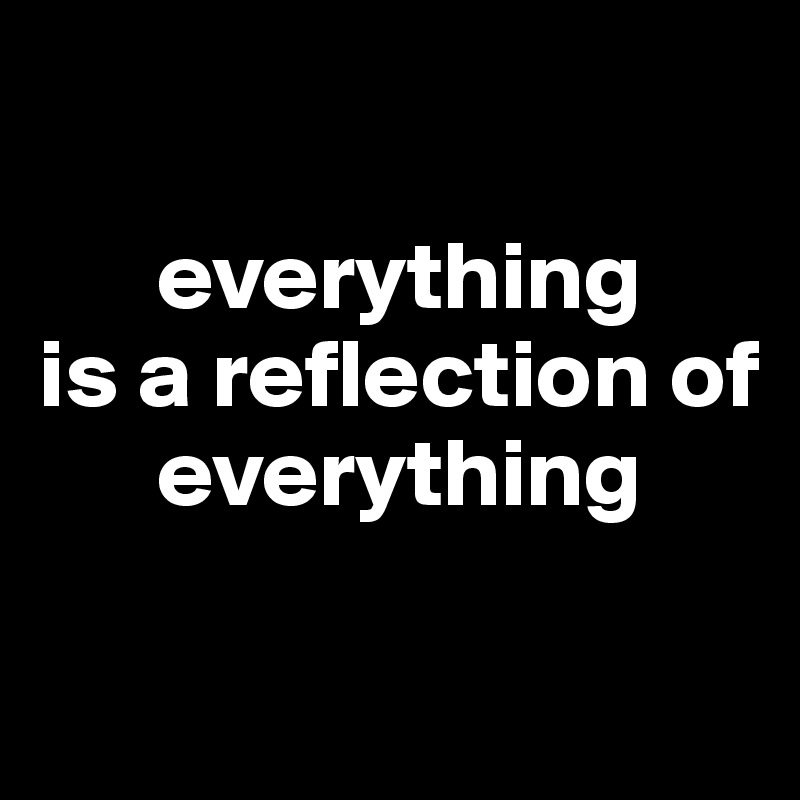 

      everything 
is a reflection of      
      everything

