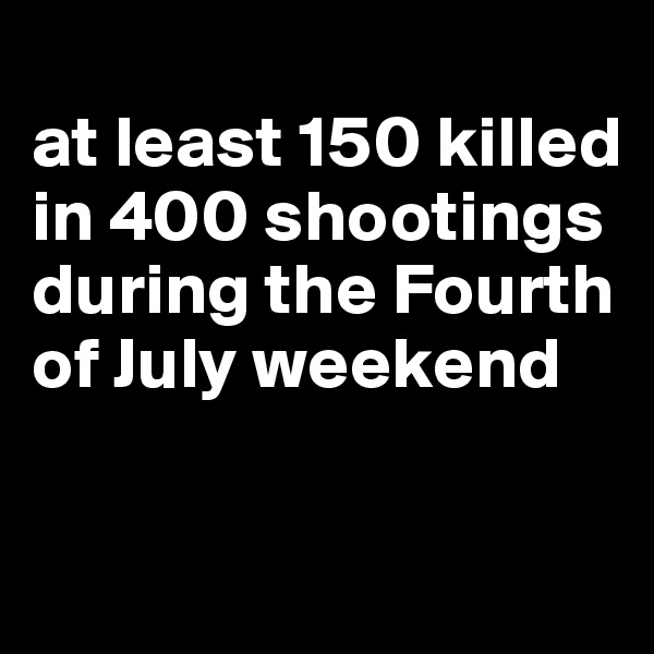 
at least 150 killed in 400 shootings during the Fourth of July weekend

