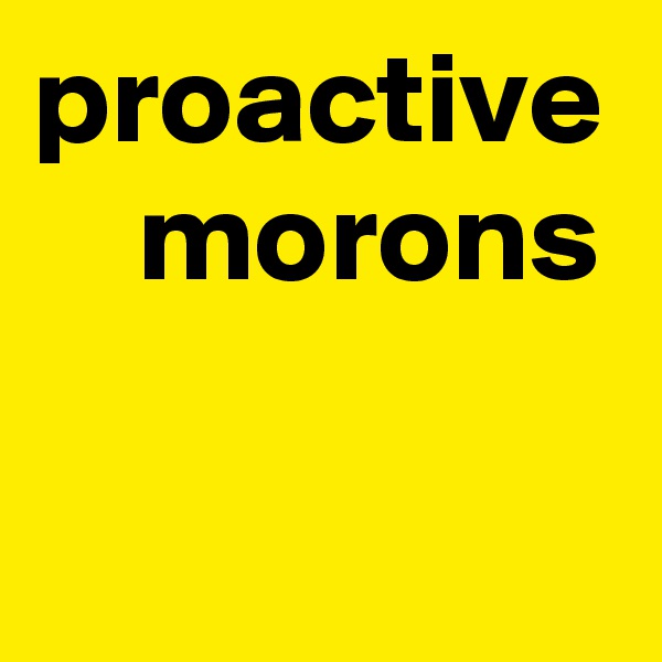 proactive
    morons