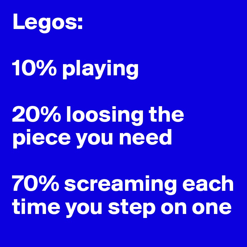 Legos:

10% playing

20% loosing the piece you need

70% screaming each time you step on one
