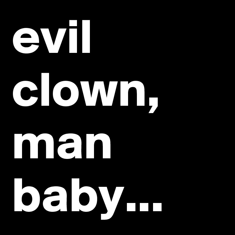 evil
clown,
man 
baby...