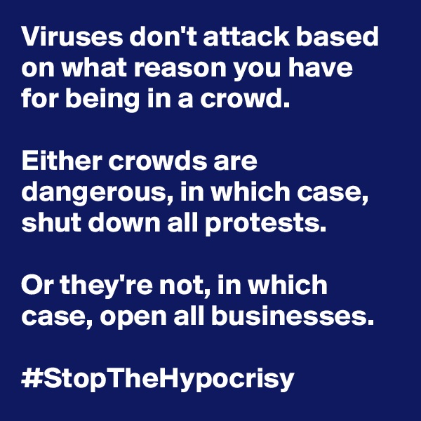 Viruses don't attack based on what reason you have for being in a crowd.

Either crowds are dangerous, in which case, shut down all protests.

Or they're not, in which case, open all businesses.

#StopTheHypocrisy