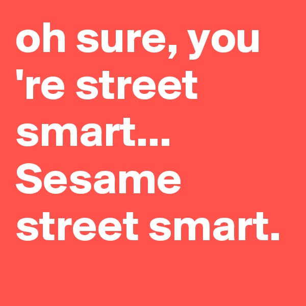 oh sure, you 're street smart... Sesame street smart.