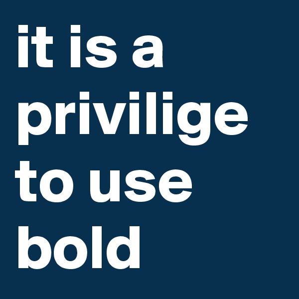 it is a privilige to use bold