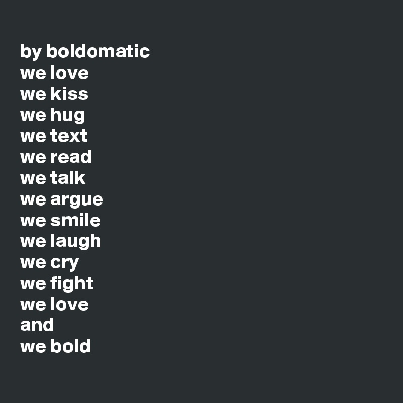 
by boldomatic
we love
we kiss
we hug
we text
we read
we talk
we argue
we smile
we laugh
we cry
we fight
we love
and
we bold
