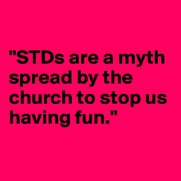 

"STDs are a myth spread by the church to stop us having fun."


