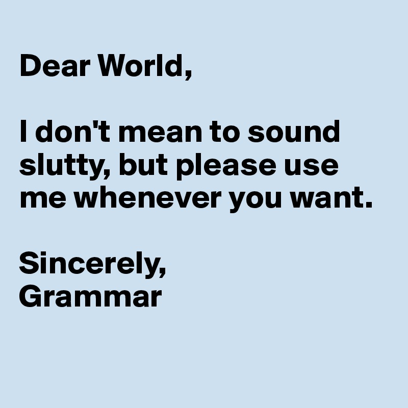 
Dear World,

I don't mean to sound slutty, but please use me whenever you want.

Sincerely,
Grammar

