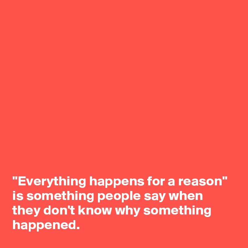 









"Everything happens for a reason" 
is something people say when they don't know why something happened.