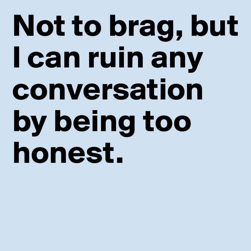 Not to brag, but I can ruin any conversation by being too honest. 
