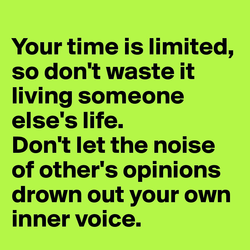 
Your time is limited, so don't waste it living someone else's life. 
Don't let the noise of other's opinions drown out your own inner voice.