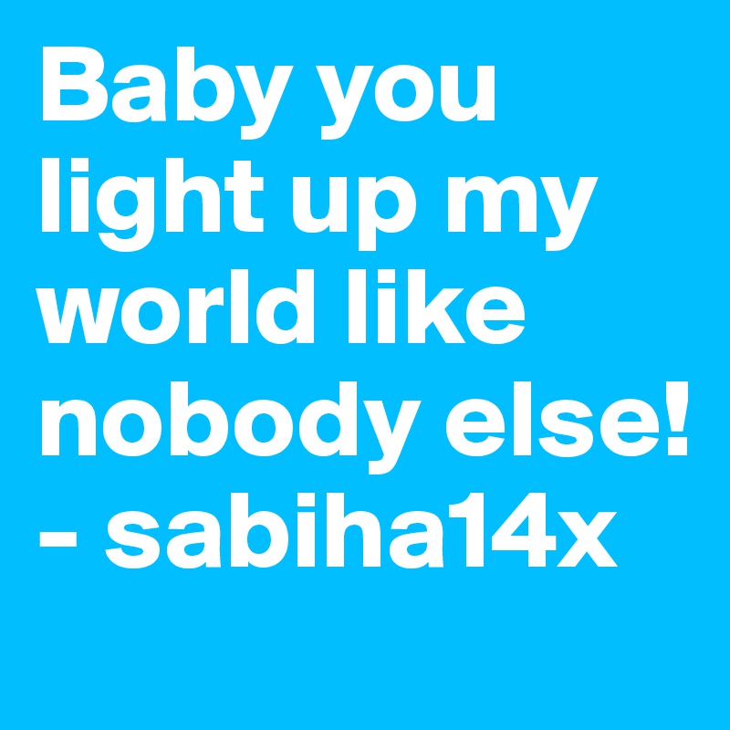 Baby you light up my world like nobody else! - sabiha14x
