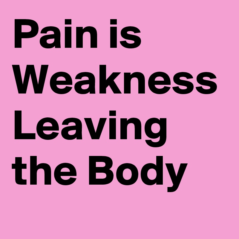 Pain is
Weakness Leaving the Body